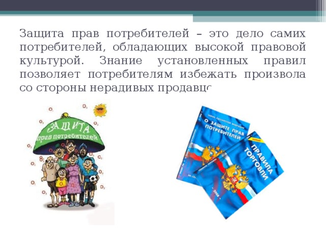 Защита прав потребителей – это дело самих потребителей, обладающих высокой правовой культурой. Знание установленных правил позволяет потребителям избежать произвола со стороны нерадивых продавцов. 