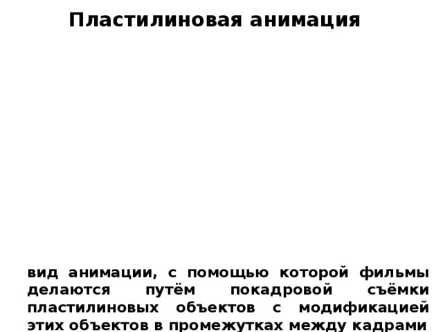 Пластилиновая анимация вид анимации, с помощью которой фильмы делаются путём покадровой съёмки пластилиновых объектов с модификацией этих объектов в промежутках между кадрами 