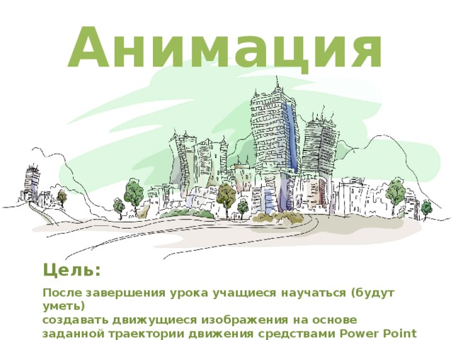 Анимация Цель:  После завершения урока учащиеся научаться (будут уметь)  создавать движущиеся изображения на основе  заданной траектории движения средствами Power Point 