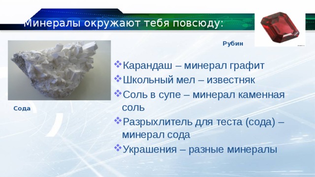 Минералы окружают тебя повсюду: Рубин Карандаш – минерал графит Школьный мел – известняк Соль в супе – минерал каменная соль Разрыхлитель для теста (сода) – минерал сода Украшения – разные минералы Сода 