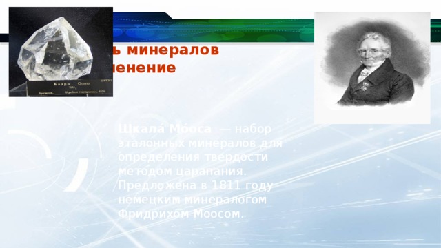 Твердость минералов  и их применение Шкала́ Мо́оса  — набор эталонных минералов для определения твердости методом царапания. Предложена в 1811 году немецким минералогом Фридрихом Моосом. 