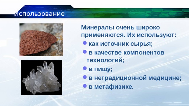 Использование  Минералы очень широко применяются. Их используют: как источник сырья; в качестве компонентов технологий; в пищу; в нетрадиционной медицине; в метафизике. 