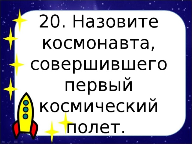 20. Назовите космонавта, совершившего первый космический полет.