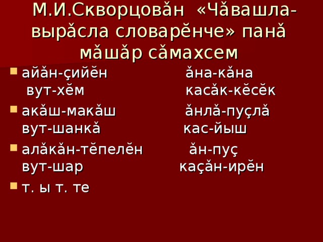  М.И.Скворцовǎн «Чǎвашла-вырǎсла словарĕнче» панǎ  мǎшǎр сǎмахсем айǎн-çийĕн ǎна-кǎна вут-хĕм касǎк-кĕсĕк акǎш-макǎш ǎнлǎ-пуçлǎ вут-шанкǎ кас-йыш алǎкǎн-тĕпелĕн ǎн-пуç вут-шар каçǎн-ирĕн т. ы т. те 