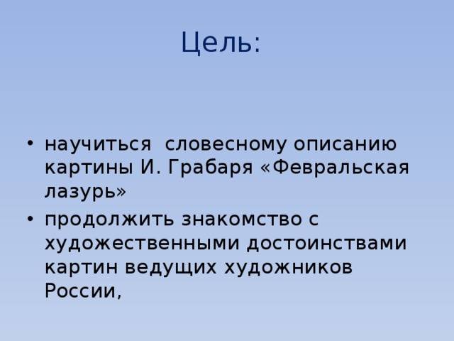 Цель: научиться словесному описанию картины И. Грабаря «Февральская лазурь» продолжить знакомство с художественными достоинствами картин ведущих художников России, 