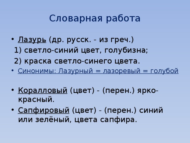 Словарная работа Лазурь (др. русск. - из греч.)  1) светло-синий цвет, голубизна;  2) краска светло-синего цвета. Синонимы: Лазурный = лазоревый = голубой  Коралловый (цвет) - (перен.) ярко-красный. Сапфировый (цвет) - (перен.) синий или зелёный, цвета сапфира. 