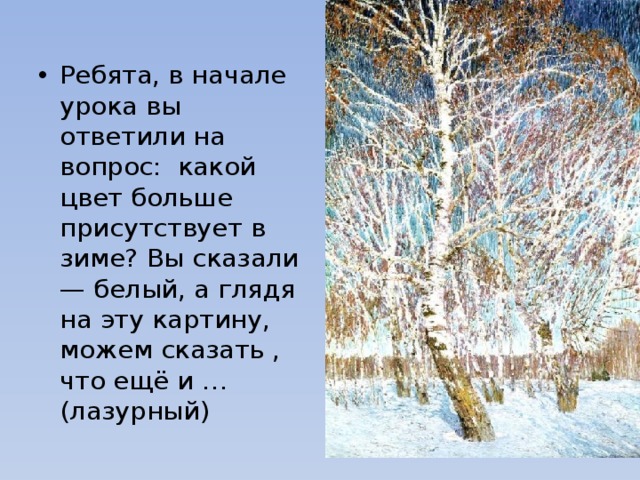 Ребята, в начале урока вы ответили на вопрос: какой цвет больше присутствует в зиме? Вы сказали — белый, а глядя на эту картину, можем сказать , что ещё и … (лазурный) 