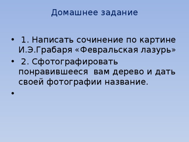 Домашнее задание    1. Написать сочинение по картине И.Э.Грабаря «Февральская лазурь»  2. Сфотографировать понравившееся вам дерево и дать своей фотографии название.   