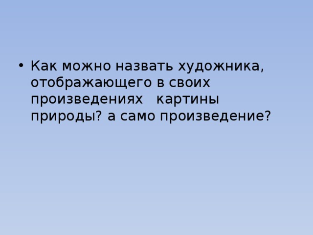 Как можно назвать художника, отображающего в своих произведениях картины природы? а само произведение? 