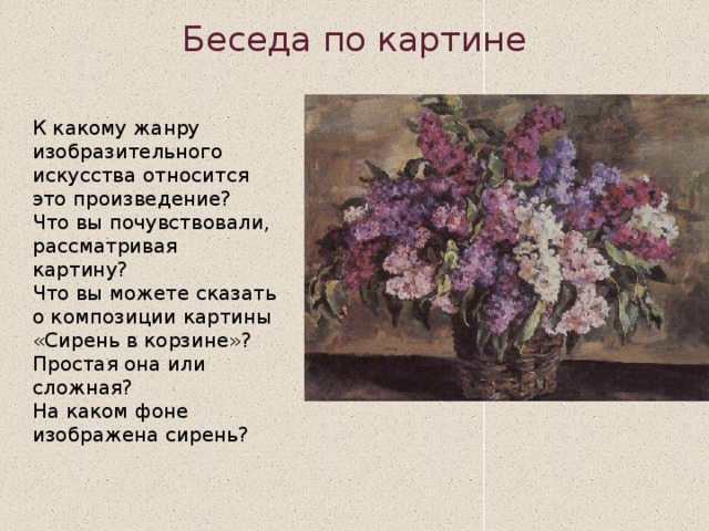 Беседа по картине К какому жанру изобразительного искусства относится это произведение?  Что вы почувствовали, рассматривая картину?  Что вы можете сказать о композиции картины «Сирень в корзине»? Простая она или сложная?  На каком фоне изображена сирень?  
