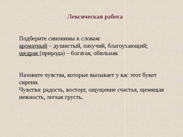Лексическая работа  Подберите синонимы к словам: ароматный  – душистый, пахучий, благоухающий; щедрая  (природа) – богатая, обильная. Назовите чувства, которые вызывает у вас этот букет сирени. Чувства: радость, восторг, ощущение счастья, щемящая нежность, легкая грусть. 