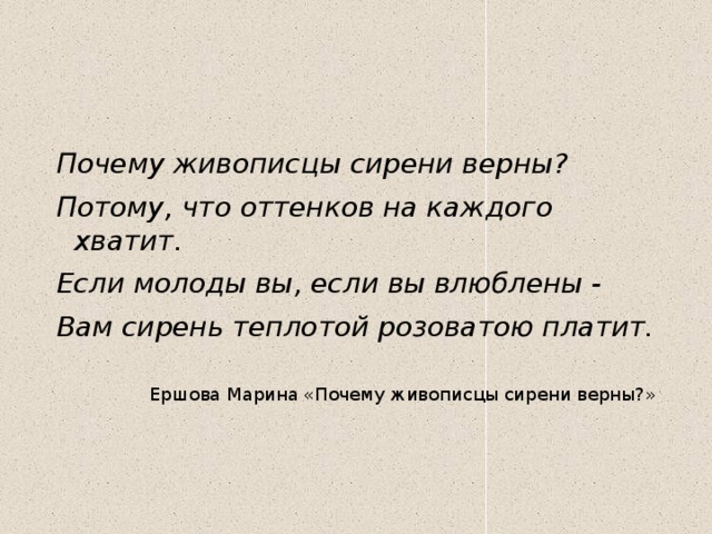 Почему живописцы сирени верны? Потому, что оттенков на каждого хватит. Если молоды вы, если вы влюблены - Вам сирень теплотой розоватою платит. Ершова Марина «Почему живописцы сирени верны?» 
