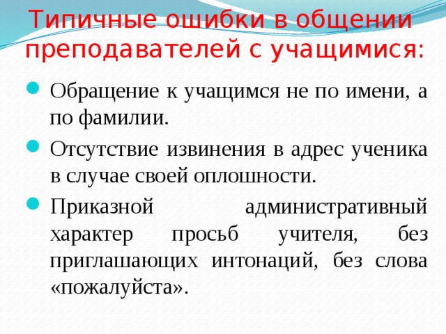 Типичные ошибки в общении  преподавателей с учащимися: Обращение к учащимся не по имени, а по фамилии. Отсутствие извинения в адрес ученика в случае своей оплошности. Приказной административный характер просьб учителя, без приглашающих интонаций, без слова «пожалуйста». 