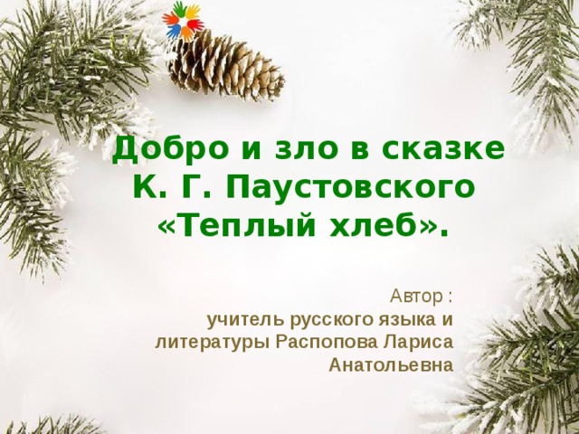   Добро и зло в сказке К. Г. Паустовского   «Теплый хлеб». Автор :  учитель русского языка и литературы Распопова Лариса Анатольевна 