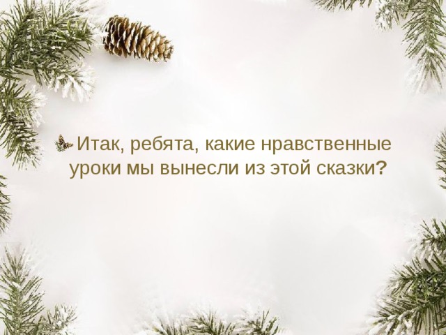 Итак, ребята, какие нравственные уроки мы вынесли из этой сказки ? 