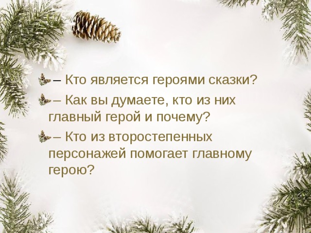 –  Кто является героями сказки? – Как вы думаете, кто из них главный герой и почему? – Кто из второстепенных персонажей помогает главному герою? 
