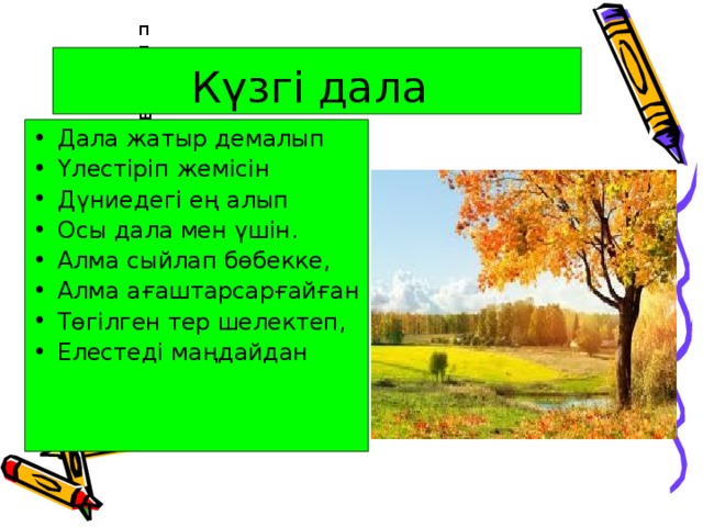 ппрщшш Күзгі дала   Дала жатыр демалып Үлестіріп жемісін Дүниедегі ең алып Осы дала мен үшін. Алма сыйлап бөбекке, Алма ағаштарсарғайған Төгілген тер шелектеп, Елестеді маңдайдан  