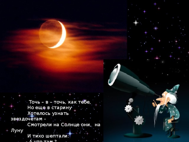  Точь – в – точь, как тебе,  Но еще в старину  Хотелось узнать звездочетам -  Смотрели на Солнце они, на Луну  И тихо шептали:  - А что там ? 