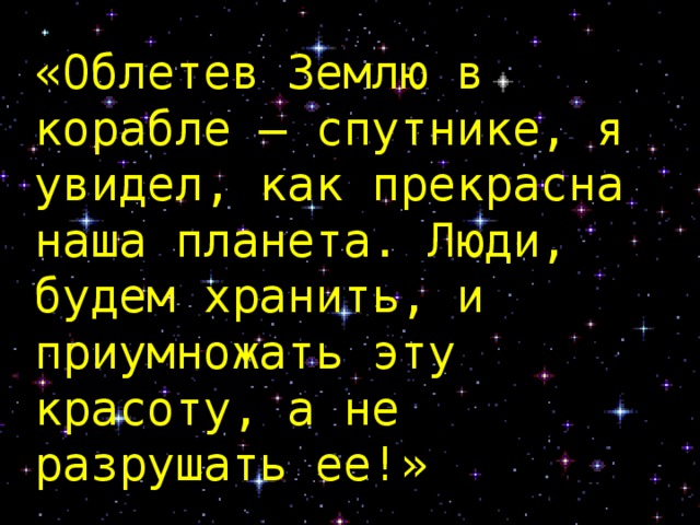 «Облетев Землю в корабле – спутнике, я увидел, как прекрасна наша планета. Люди, будем хранить, и приумножать эту красоту, а не разрушать ее!»  Юрий Гагарин    