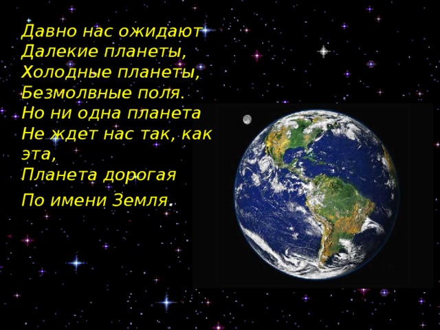 Давно нас ожидают Далекие планеты, Холодные планеты, Безмолвные поля. Но ни одна планета Не ждет нас так, как эта, Планета дорогая По имени Земля . 
