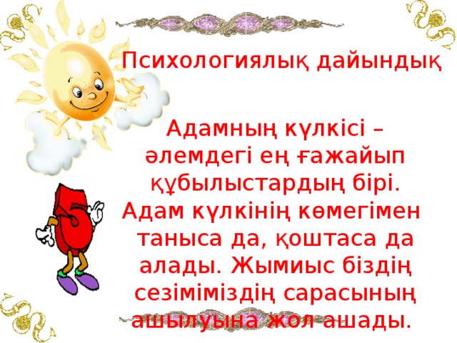 Психологиялық дайындық Адамның күлкісі – әлемдегі ең ғажайып құбылыстардың бірі. Адам күлкінің көмегімен таныса да, қоштаса да алады. Жымиыс біздің сезіміміздің сарасының ашылуына жол ашады. 