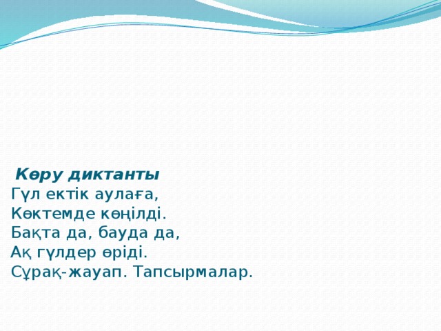            Көру диктанты  Гүл ектік аулаға,  Көктемде көңілді.  Бақта да, бауда да,  Ақ гүлдер өріді.  Сұрақ-жауап. Тапсырмалар.   