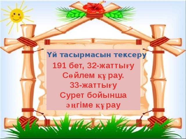  Үй тасырмасын тексеру 191 бет, 32-жаттығу Сөйлем құрау.  33-жаттығу Сурет бойынша әңгіме құрау 
