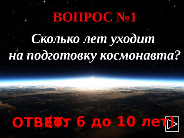 ВОПРОС №1 Сколько лет уходит на подготовку космонавта? (от 6 до 10 лет) ОТВЕТ: 