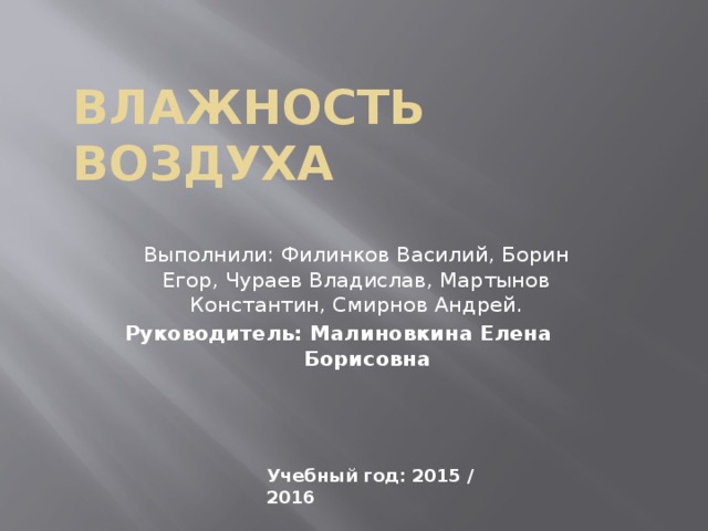 Влажность воздуха Выполнили: Филинков Василий, Борин Егор, Чураев Владислав, Мартынов Константин, Смирнов Андрей.  Руководитель: Малиновкина Елена Борисовна Учебный год: 2015 / 2016 