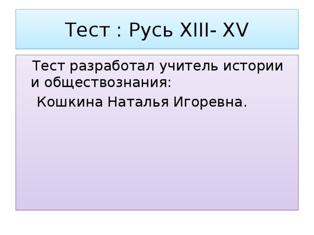 Тест : Русь XIII- XV  Тест разработал учитель истории и обществознания:  Кошкина Наталья Игоревна. 