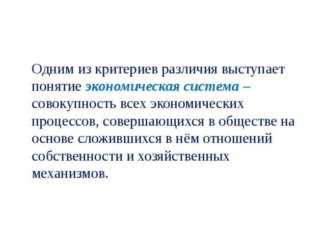  Одним из критериев различия выступает понятие экономическая система – совокупность всех экономических процессов, совершающихся в обществе на основе сложившихся в нём отношений собственности и хозяйственных механизмов. 