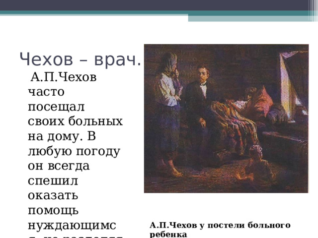 Чехов – врач.  А.П.Чехов часто посещал своих больных на дому. В любую погоду он всегда спешил оказать помощь нуждающимся, не разделяя их на богатых и бедных А.П.Чехов у постели больного ребенка 