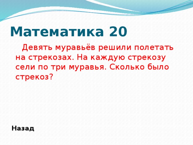 Математика 20  Девять муравьёв решили полетать на стрекозах. На каждую стрекозу сели по три муравья. Сколько было стрекоз?       Назад 