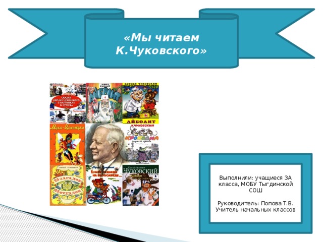 «Мы читаем К.Чуковского» Выполнили: учащиеся 3А класса, МОБУ Тыгдинской СОШ Руководитель: Попова Т.В. Учитель начальных классов 
