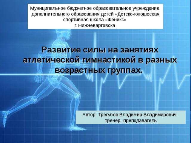 Муниципальное бюджетное образовательное учреждение дополнительного образования детей «Детско-юношеская спортивная школа «Феникс» г. Нижневартовска Развитие силы на занятиях атлетической гимнастикой в разных возрастных группах.  Автор: Трегубов Владимир Владимирович, тренер- преподаватель 
