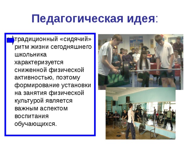 Педагогическая идея :  традиционный «сидячий» ритм жизни сегодняшнего школьника характеризуется сниженной физической активностью, поэтому формирование установки на занятия физической культурой является важным аспектом воспитания обучающихся. 