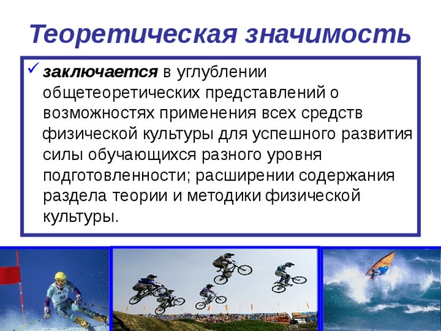 Теоретическая значимость  заключается в углублении общетеоретических представлений о возможностях применения всех средств физической культуры для успешного развития силы обучающихся разного уровня подготовленности; расширении содержания раздела теории и методики физической культуры. 