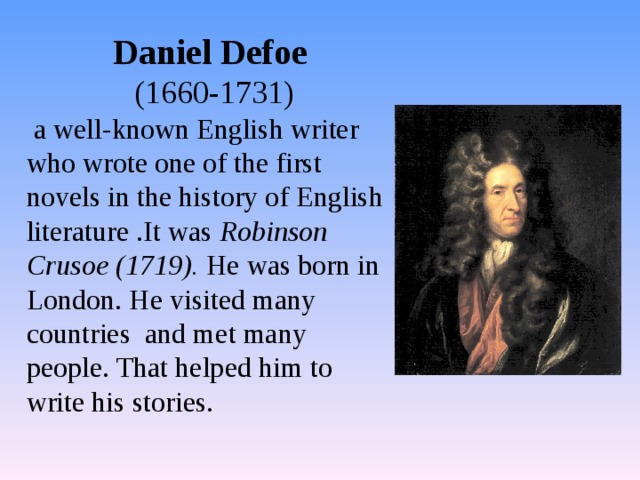 Daniel Defoe  (1660-1731)  a well-known English writer who wrote one of the first novels in the history of English literature .It was Robinson Crusoe (1719). He was born in London. He visited many countries and met many people. That helped him to write his stories. 
