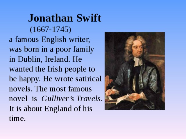  Jonathan Swift  (1667-1745) a famous English writer, was born in a poor family in Dublin, Ireland. He wanted the Irish people to be happy. He wrote satirical novels. The most famous novel  is Gulliver’s Travels . It is about England of his time. 