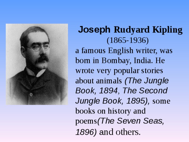  Joseph  Rudyard Kipling (1865-1936)  a famous English writer, was born in Bombay, India. He wrote very popular stories about animals (The Jungle Book, 1894 , The Second Jungle Book, 1895), some books on history and poems (The Seven Seas, 1896) a nd others. 