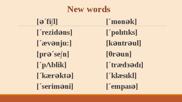 New words [´monək] [´polıtıks] [kəntrəul] [θrəun] [´træd з ədı] [´klæsıkl] [´empaıə]  [ə´fi∫l] [´rezidəns] [´ævənju:] [prə´se∫n] [´pΛblik] [´kærəktə] [´seriməni]  