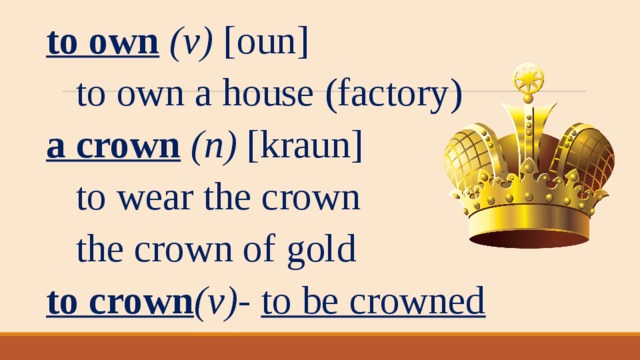 to own  (v)  [oun]  to own a house (factory) a crown  (n) [kraun]  to wear the crown  the crown of gold to crown (v) - to be crowned   