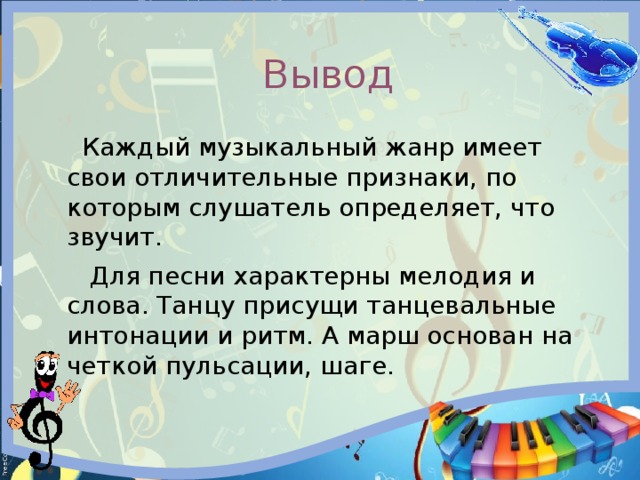  Вывод  Каждый музыкальный жанр имеет свои отличительные признаки, по которым слушатель определяет, что звучит.  Для песни характерны мелодия и слова. Танцу присущи танцевальные интонации и ритм. А марш основан на четкой пульсации, шаге. 