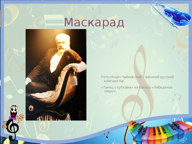  Маскарад  Петр Ильич Чайковский – великий русский композитор.  «Танец с кубками» из балета «Лебединое озеро». 