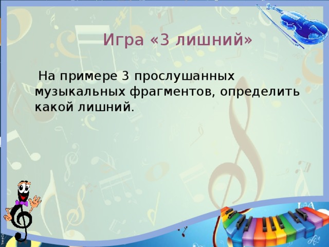  Игра «3 лишний»  На примере 3 прослушанных музыкальных фрагментов, определить какой лишний. 