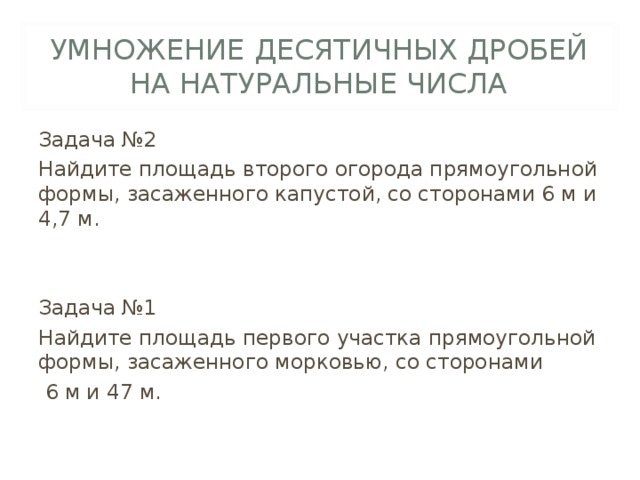 УМНОЖЕНИЕ ДЕСЯТИЧНЫХ ДРОБЕЙ НА НАТУРАЛЬНЫЕ ЧИСЛА Задача №2 Найдите площадь второго огорода прямоугольной формы, засаженного капустой, со сторонами 6 м и 4,7 м. Задача №1 Найдите площадь первого участка прямоугольной формы, засаженного морковью, со сторонами  6 м и 47 м. 