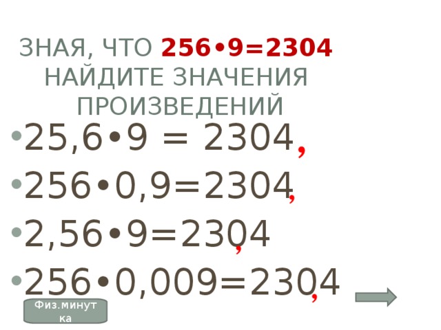 ЗНАЯ, ЧТО 256•9=2304  НАЙДИТЕ ЗНАЧЕНИЯ ПРОИЗВЕДЕНИЙ 25,6•9 = 2304 256•0,9=2304 2,56•9=2304 256•0,009=2304 , , , , Физ.минутка 