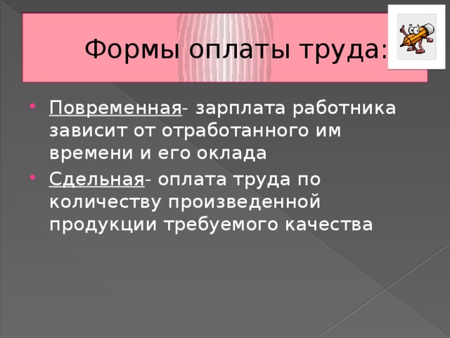 Формы оплаты труда: Повременная - зарплата работника зависит от отработанного им времени и его оклада Сдельная - оплата труда по количеству произведенной продукции требуемого качества 