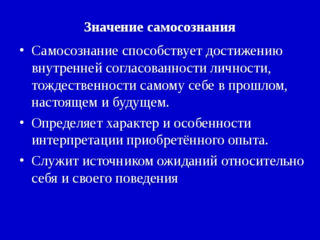 Значение самосознания Самосознание способствует достижению внутренней согласованности личности, тождественности самому себе в прошлом, настоящем и будущем. Определяет характер и особенности интерпретации приобретённого опыта. Служит источником ожиданий относительно себя и своего поведения  