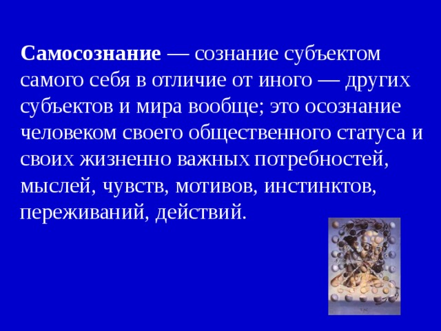 Самосознание — сознание субъектом самого себя в отличие от иного — других субъектов и мира вообще; это осознание человеком своего общественного статуса и своих жизненно важных потребностей, мыслей, чувств, мотивов, инстинктов, переживаний, действий. 